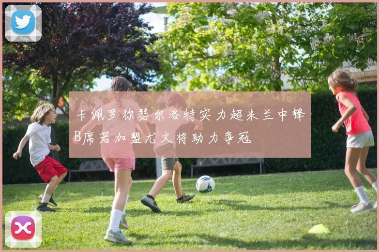 卡佩罗称瑟尔洛特实力超米兰中锋B席若加盟尤文将助力争冠