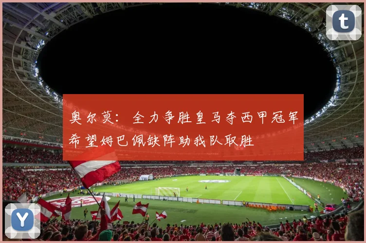 奥尔莫：全力争胜皇马夺西甲冠军希望姆巴佩缺阵助我队取胜