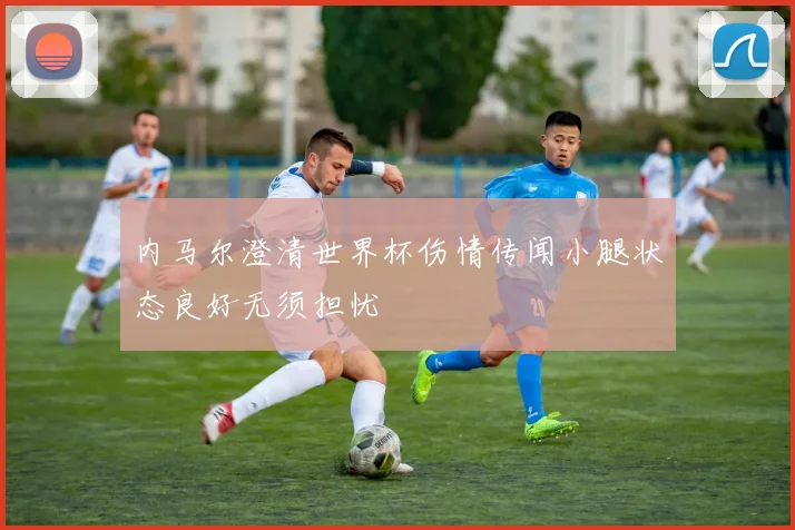 内马尔澄清世界杯伤情传闻小腿状态良好无须担忧