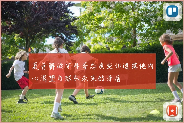 夏普解读字母哥态度变化透露他内心渴望与球队未来的矛盾