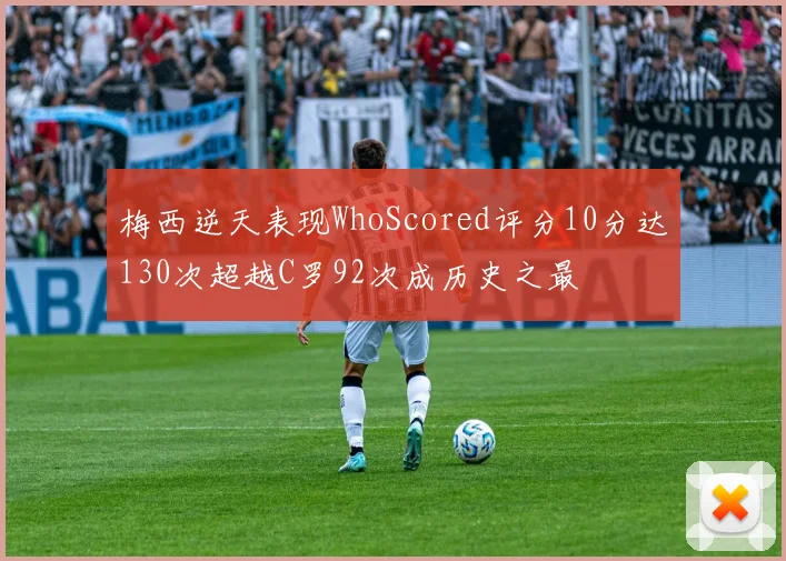 梅西逆天表现WhoScored评分10分达130次超越C罗92次成历史之最