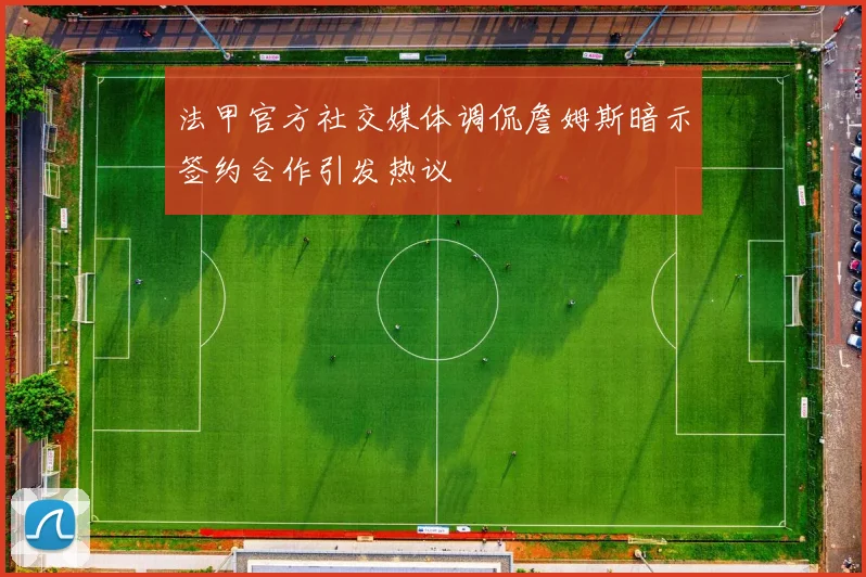 法甲官方社交媒体调侃詹姆斯暗示签约合作引发热议