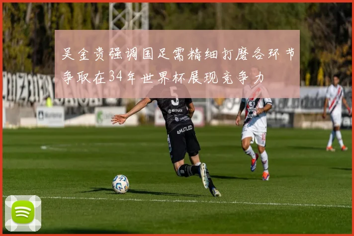 吴金贵强调国足需精细打磨各环节争取在34年世界杯展现竞争力