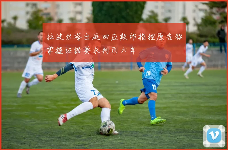 拉波尔塔出庭回应欺诈指控原告称掌握证据要求判刑六年
