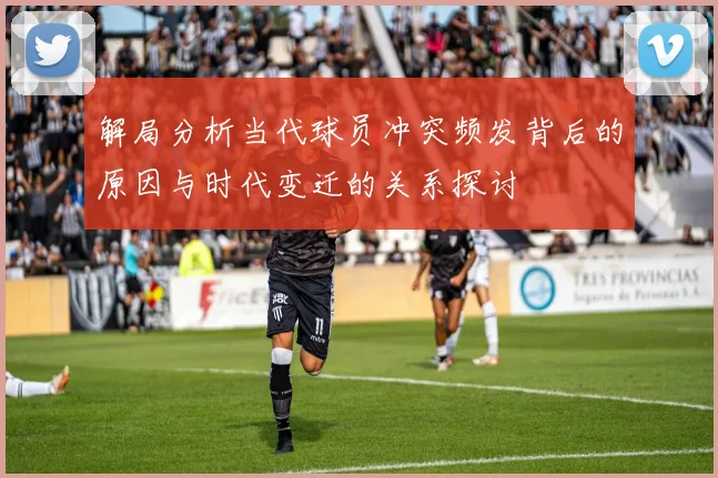 解局分析当代球员冲突频发背后的原因与时代变迁的关系探讨