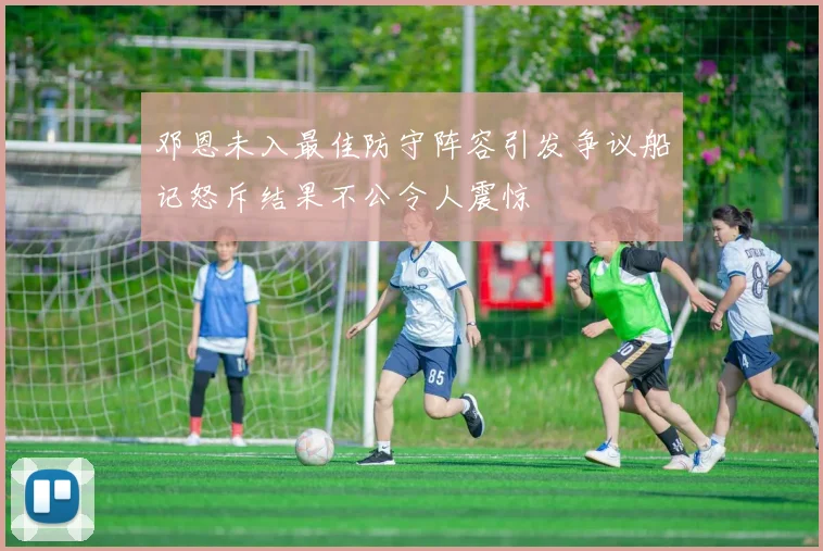 邓恩未入最佳防守阵容引发争议船记怒斥结果不公令人震惊