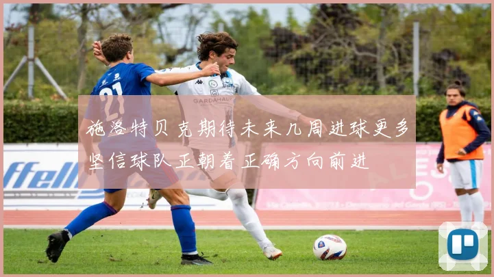 施洛特贝克期待未来几周进球更多坚信球队正朝着正确方向前进