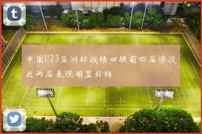 中国U23亚洲杯战绩回顾前四届惨淡近两届表现明显好转