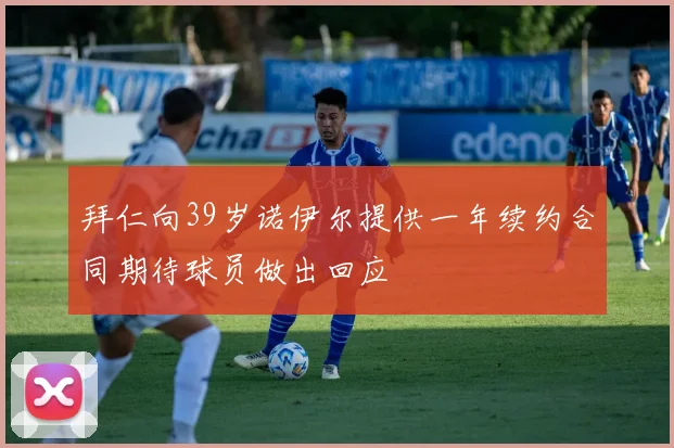 拜仁向39岁诺伊尔提供一年续约合同期待球员做出回应