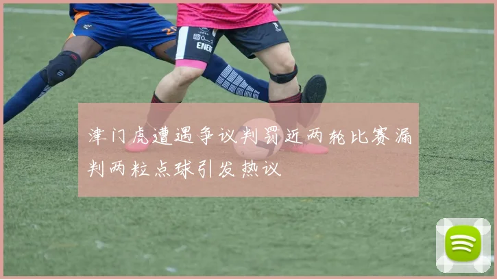 津门虎遭遇争议判罚近两轮比赛漏判两粒点球引发热议
